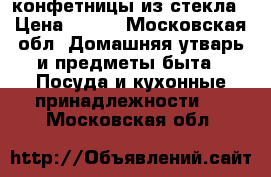 конфетницы из стекла › Цена ­ 500 - Московская обл. Домашняя утварь и предметы быта » Посуда и кухонные принадлежности   . Московская обл.